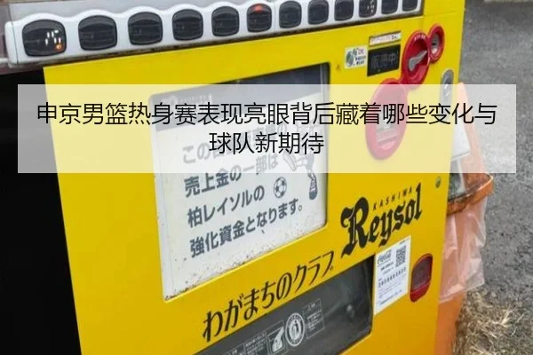 申京男篮热身赛表现亮眼背后藏着哪些变化与球队新期待